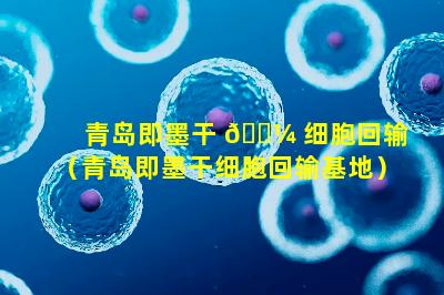 青岛即墨干 🐼 细胞回输（青岛即墨干细胞回输基地）